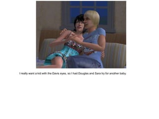 I really want a kid with the Davis eyes, so I had Douglas and Sara try for another baby.
 