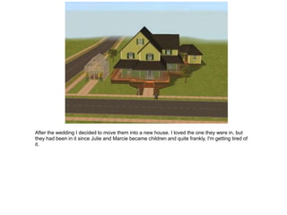 After the wedding I decided to move them into a new house. I loved the one they were in, but
they had been in it since Julie and Marcie became children and quite frankly, I'm getting tired of
it.
 