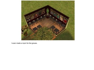 I even made a room for the graves.
 