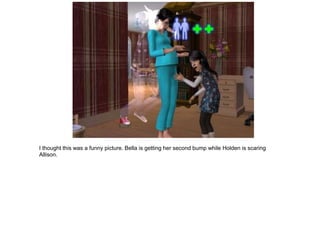 I thought this was a funny picture. Bella is getting her second bump while Holden is scaring
Allison.
 