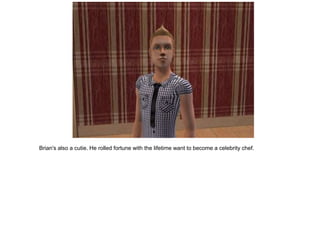 Brian's also a cutie. He rolled fortune with the lifetime want to become a celebrity chef.
 