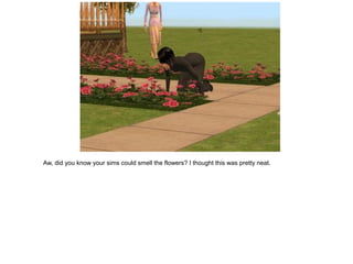 Aw, did you know your sims could smell the flowers? I thought this was pretty neat.
 