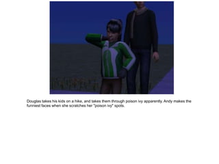 Douglas takes his kids on a hike, and takes them through poison ivy apparently. Andy makes the
funniest faces when she scratches her "poison ivy" spots.
 