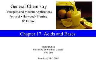 Philip Dutton
University of Windsor, Canada
N9B 3P4
Prentice-Hall © 2002
General Chemistry
Principles and Modern Applications
Petrucci • Harwood • Herring
8th
Edition
Chapter 17: Acids and Bases
 