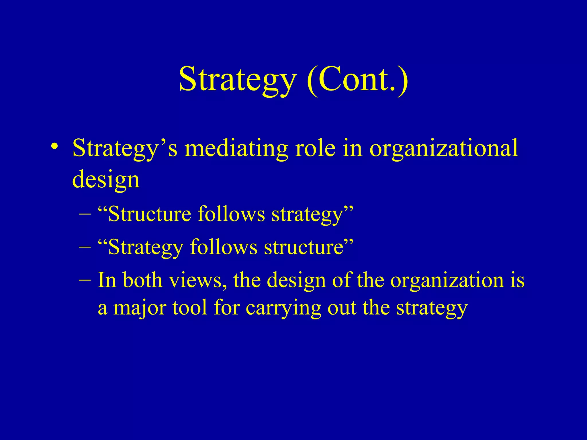 Strategy (Cont.)
• Strategy’s mediating role in organizational
  design
  – “Structure follows strategy”
  – “Strategy follows structure”
  – In both views, the design of the organization is
    a major tool for carrying out the strategy
 