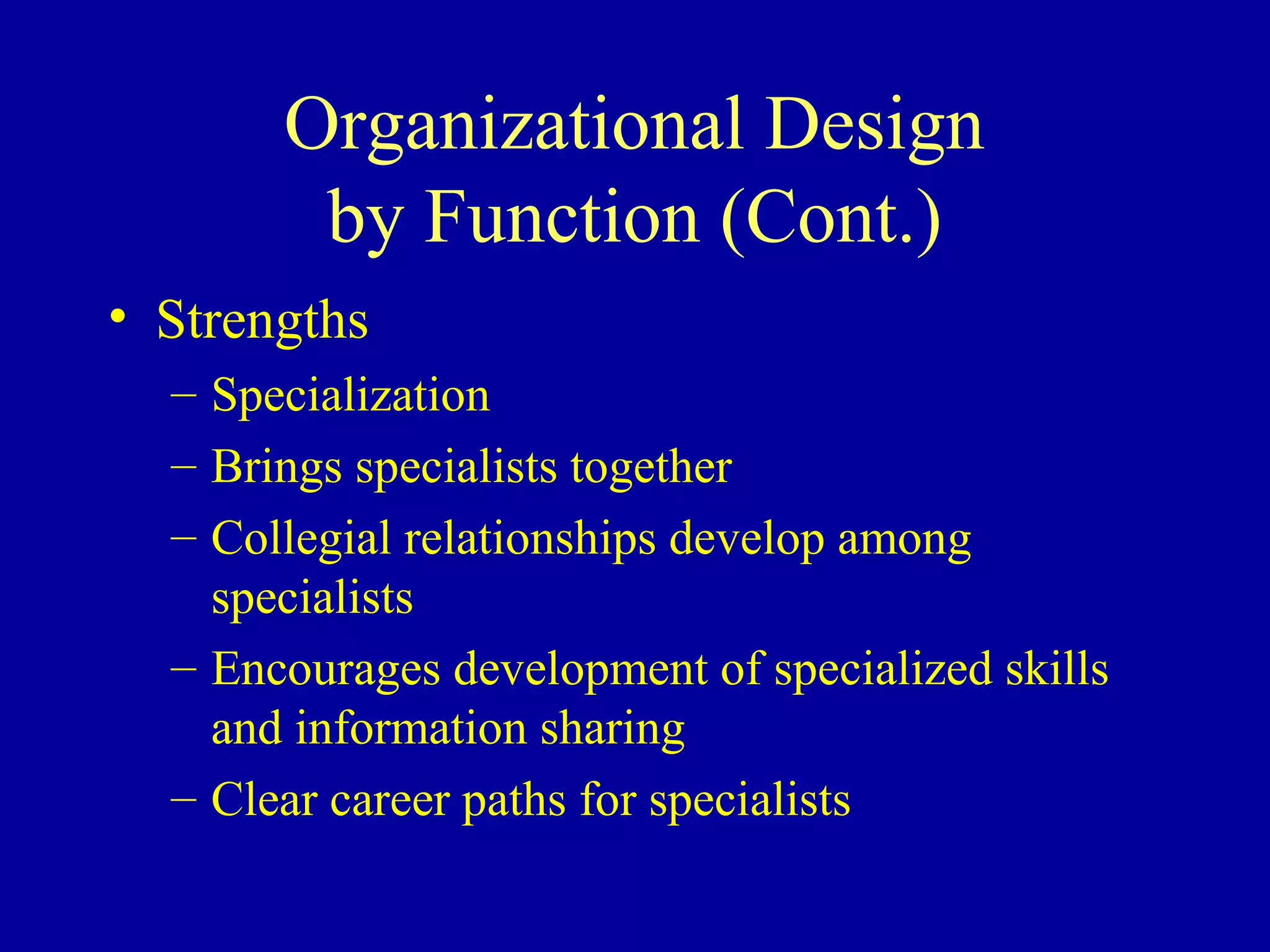 Organizational Design
        by Function (Cont.)
• Strengths
  – Specialization
  – Brings specialists together
  – Collegial relationships develop among
    specialists
  – Encourages development of specialized skills
    and information sharing
  – Clear career paths for specialists
 