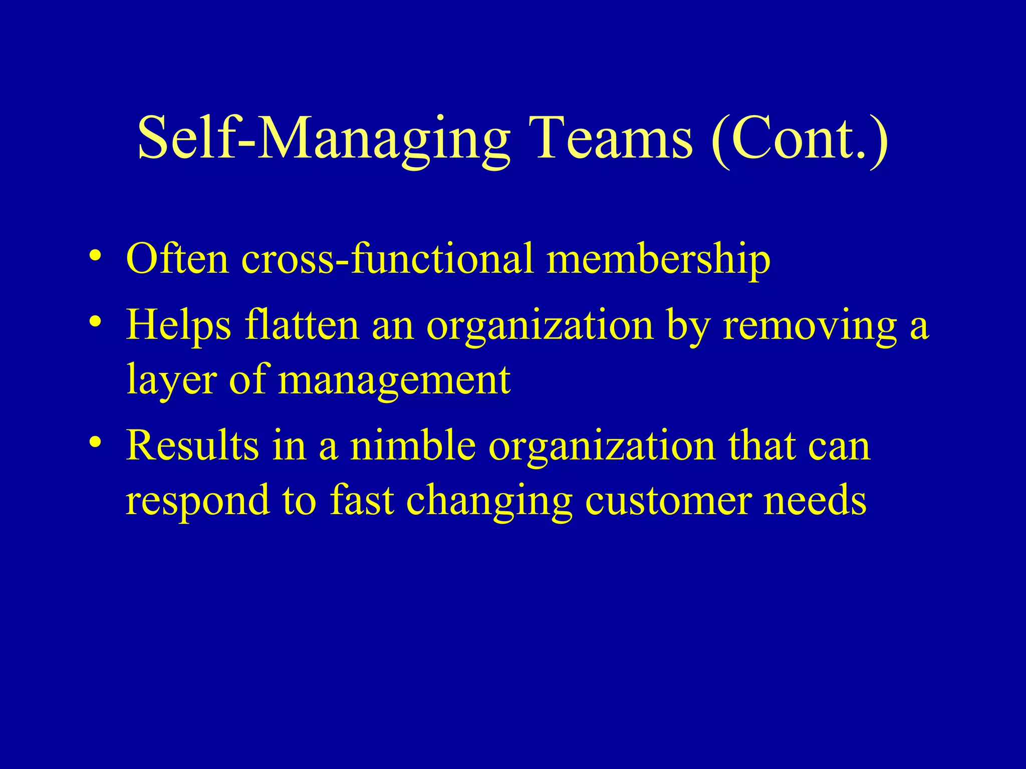 Self-Managing Teams (Cont.)
• Often cross-functional membership
• Helps flatten an organization by removing a
  layer of management
• Results in a nimble organization that can
  respond to fast changing customer needs
 