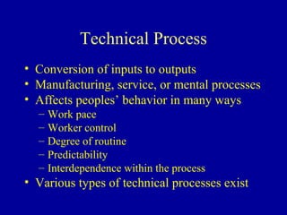 Technical Process
• Conversion of inputs to outputs
• Manufacturing, service, or mental processes
• Affects peoples’ behavior in many ways
  –   Work pace
  –   Worker control
  –   Degree of routine
  –   Predictability
  –   Interdependence within the process
• Various types of technical processes exist
 