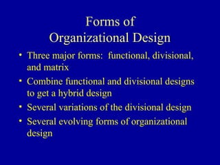 Forms of
       Organizational Design
• Three major forms: functional, divisional,
  and matrix
• Combine functional and divisional designs
  to get a hybrid design
• Several variations of the divisional design
• Several evolving forms of organizational
  design
 