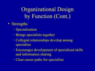 Organizational Design
        by Function (Cont.)
• Strengths
  – Specialization
  – Brings specialists together
  – Collegial relationships develop among
    specialists
  – Encourages development of specialized skills
    and information sharing
  – Clear career paths for specialists
 
