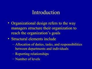Introduction
• Organizational design refers to the way
  managers structure their organization to
  reach the organization’s goals
• Structural elements include
  – Allocation of duties, tasks, and responsibilities
    between departments and individuals
  – Reporting relationships
  – Number of levels
 