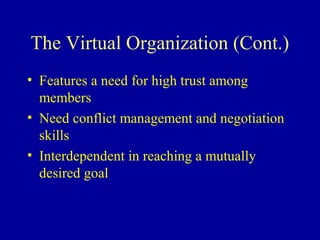 The Virtual Organization (Cont.)
• Features a need for high trust among
  members
• Need conflict management and negotiation
  skills
• Interdependent in reaching a mutually
  desired goal
 