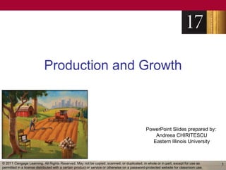 Production and Growth



                                                                                              PowerPoint Slides prepared by:
                                                                                                 Andreea CHIRITESCU
                                                                                                Eastern Illinois University



© 2011 Cengage Learning. All Rights Reserved. May not be copied, scanned, or duplicated, in whole or in part, except for use as        1
permitted in a license distributed with a certain product or service or otherwise on a password-protected website for classroom use.
 