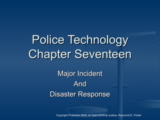 Copyright Protected 2005: Hi Tech Criminal Justice, Raymond E. Foster
Police TechnologyPolice Technology
Chapter SeventeenChapter Seventeen
Major IncidentMajor Incident
AndAnd
Disaster ResponseDisaster Response
 