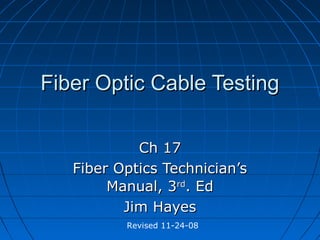 Fiber Optic Cable TestingFiber Optic Cable Testing
Ch 17Ch 17
Fiber Optics Technician’sFiber Optics Technician’s
Manual, 3Manual, 3rdrd
. Ed. Ed
Jim HayesJim Hayes
Revised 11-24-08
 
