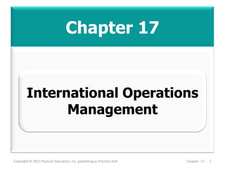 Chapter 17
Copyright © 2013 Pearson Education, Inc. publishing as Prentice Hall Chapter 17 - 1
International Operations
Management
 