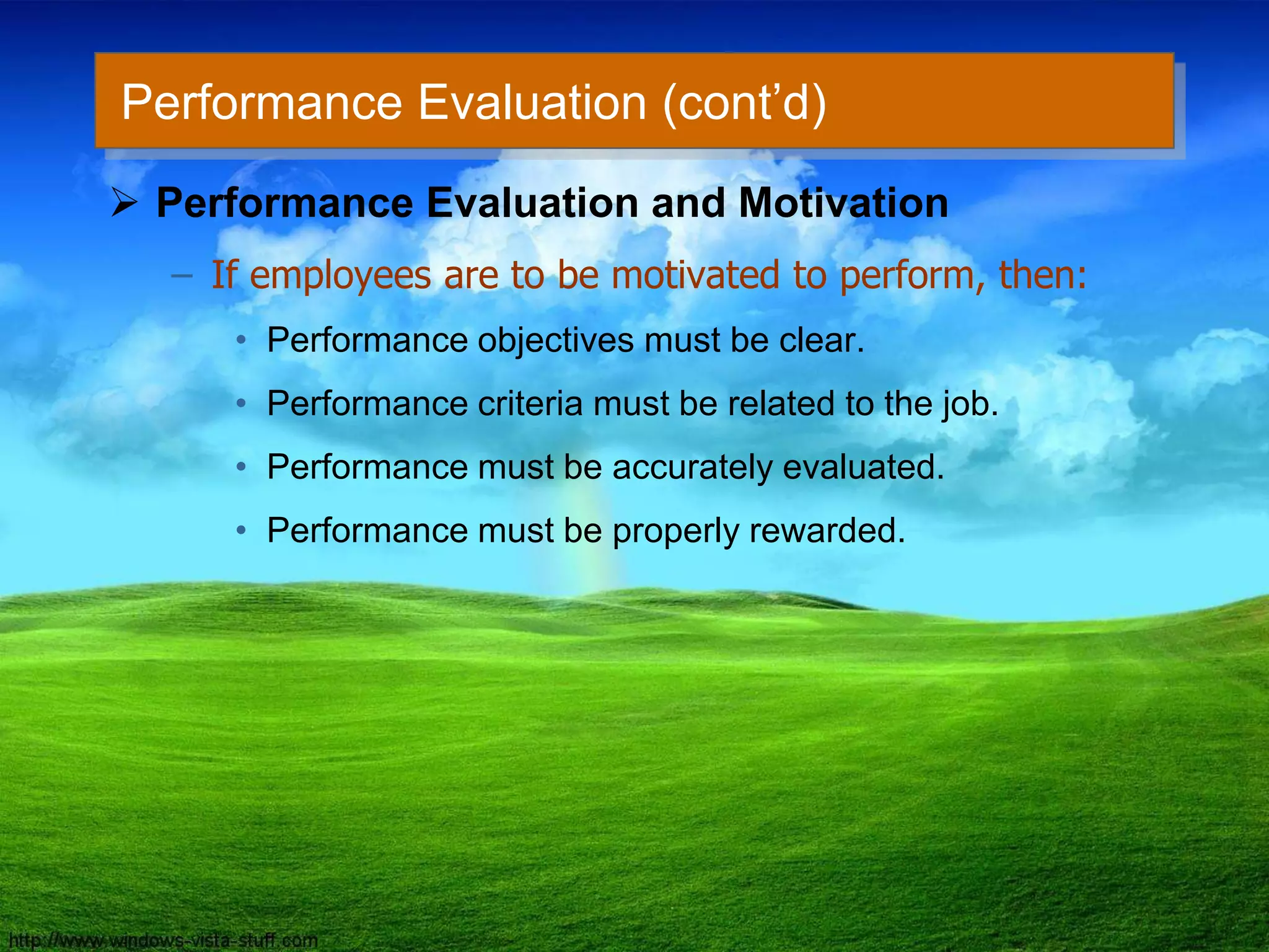 Performance Evaluation (cont’d)
 Performance Evaluation and Motivation
– If employees are to be motivated to perform, then:
• Performance objectives must be clear.
• Performance criteria must be related to the job.
• Performance must be accurately evaluated.
• Performance must be properly rewarded.
 