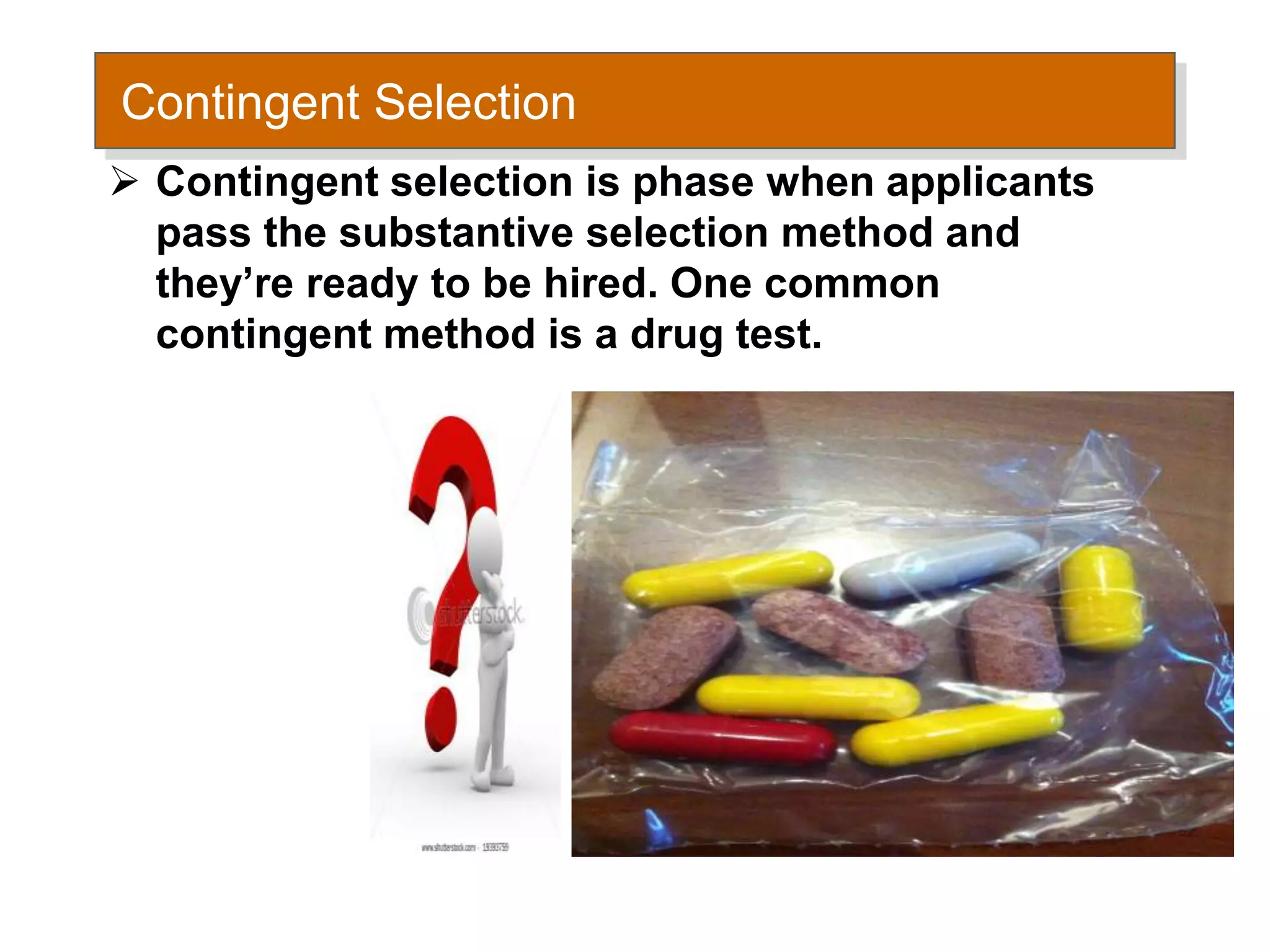 Contingent Selection
 Contingent selection is phase when applicants
pass the substantive selection method and
they’re ready to be hired. One common
contingent method is a drug test.
 