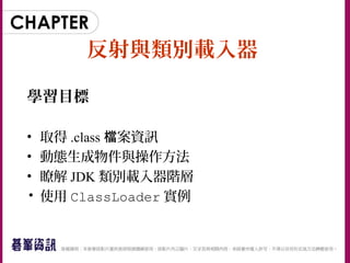反射與類別載入器
學習目標
• 取得 .class 案資訊檔
• 動態生成物件與操作方法
• 瞭解 JDK 類別載入器階層
• 使用 ClassLoader 實例
 