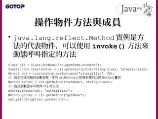 操作物件方法與成員
• java.lang.reflect.Method 實例是方
法的代表物件，可以使用 invoke() 方法來
動態呼叫指定的方法
 