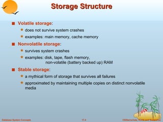 Storage Structure Volatile storage : does not survive system crashes examples: main memory, cache memory Nonvolatile storage : survives system crashes examples: disk, tape, flash memory,    non-volatile (battery backed up) RAM  Stable storage : a mythical form of storage that survives all failures approximated by maintaining multiple copies on distinct nonvolatile media 