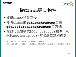 從Class建立物件
• 取得Class物件之後
• 呼叫Class的getConstructor()或
getDeclaredConstructor()方法
• 取得代表建構式的Constructor物件，利
用其newInstance()方...