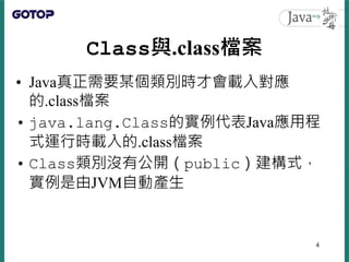 Class與.class檔案
• Java真正需要某個類別時才會載入對應
的.class檔案
• java.lang.Class的實例代表Java應用程
式運行時載入的.class檔案
• Class類別沒有公開（public）建構式，
實例是...