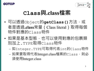 Class與.class檔案
• 可以透過Object的getClass()方法，或
者是透過.class常量（Class literal）取得每個
物件對應的Class物件
• 如果是基本型態，也可以使用對應的包裹類
別加上.TYPE取得Cl...
