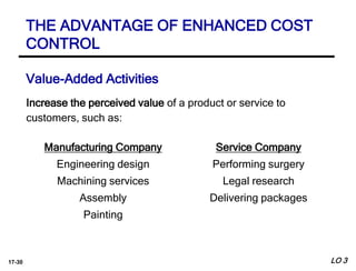 17-30
Increase the perceived value of a product or service to
customers, such as:
Value-Added Activities
Manufacturing Company
Engineering design
Machining services
Assembly
Painting
Service Company
Performing surgery
Legal research
Delivering packages
THE ADVANTAGE OF ENHANCED COST
CONTROL
LO 3
 