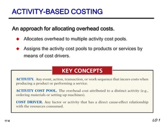 17-6
An approach for allocating overhead costs.
 Allocates overhead to multiple activity cost pools.
 Assigns the activity cost pools to products or services by
means of cost drivers.
ACTIVITY-BASED COSTING
LO 1
 