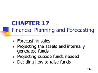17-1
CHAPTER 17
Financial Planning and Forecasting
 Forecasting sales
 Projecting the assets and internally
generated funds
 Projecting outside funds needed
 Deciding how to raise funds
 
