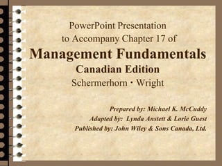 PowerPoint Presentation
to Accompany Chapter 17 of
Management Fundamentals
Canadian Edition
Schermerhorn  Wright
Prepared by: Michael K. McCuddy
Adapted by: Lynda Anstett & Lorie Guest
Published by: John Wiley & Sons Canada, Ltd.
 