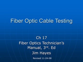 Fiber Optic Cable Testing
Ch 17
Fiber Optics Technician’s
Manual, 3rd. Ed
Jim Hayes
Revised 11-24-08
 