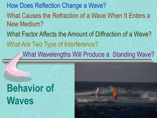 Behavior of Waves How Does Reflection Change a Wave? What Causes the Refraction of a Wave When It Enters a New Medium? What Factor Affects the Amount of Diffraction of a Wave? What Are Two Type of Interference? What Wavelengths Will Produce a  Standing Wave? 