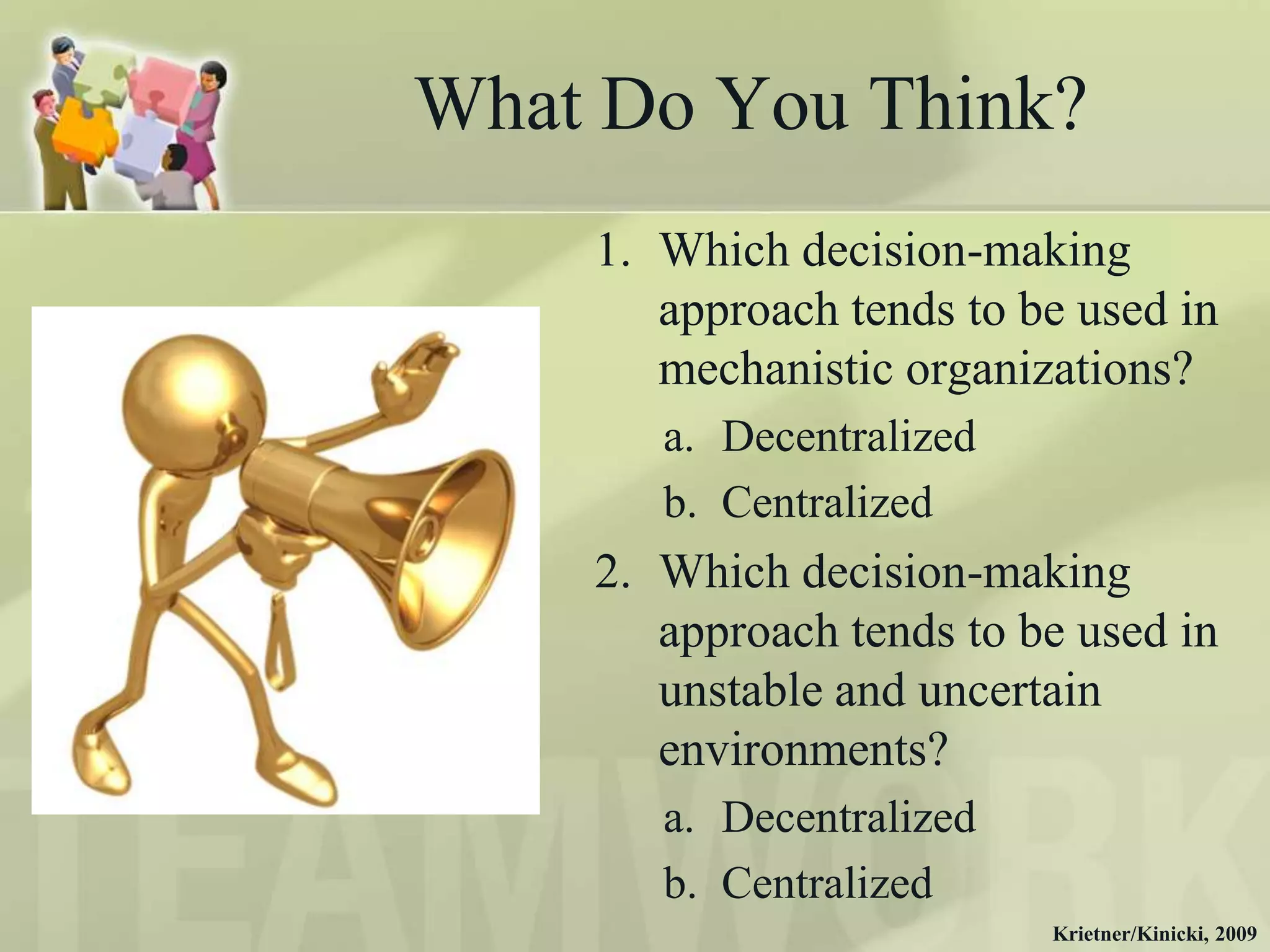What Do You Think?
    1. Which decision-making
       approach tends to be used in
       mechanistic organizations?
       a. Decentralized
       b. Centralized
    2. Which decision-making
       approach tends to be used in
       unstable and uncertain
       environments?
       a. Decentralized
       b. Centralized
                          Krietner/Kinicki, 2009
 