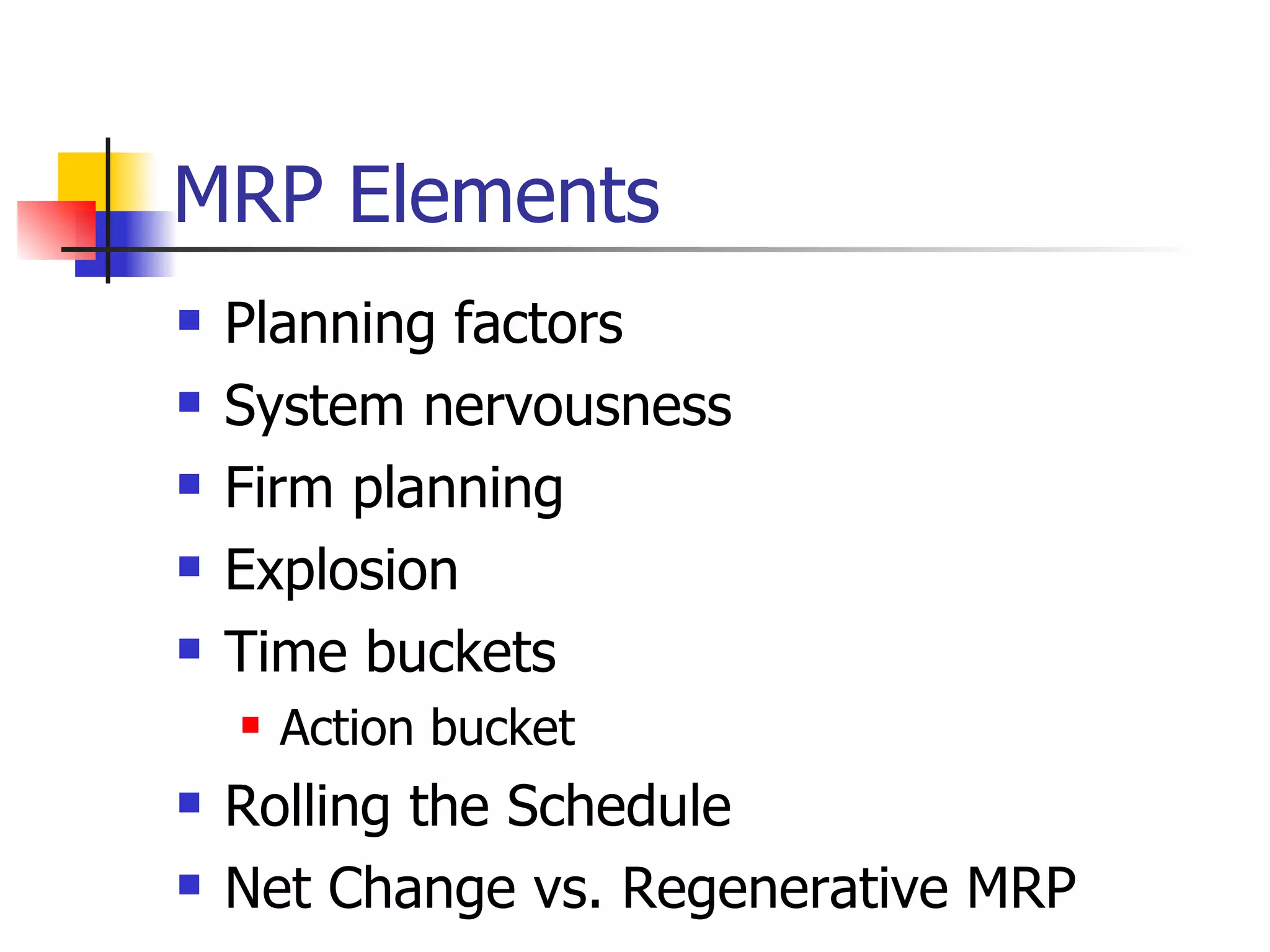 MRP Elements Planning factors System nervousness Firm planning Explosion Time buckets Action bucket Rolling the Schedule Net Change vs. Regenerative MRP 