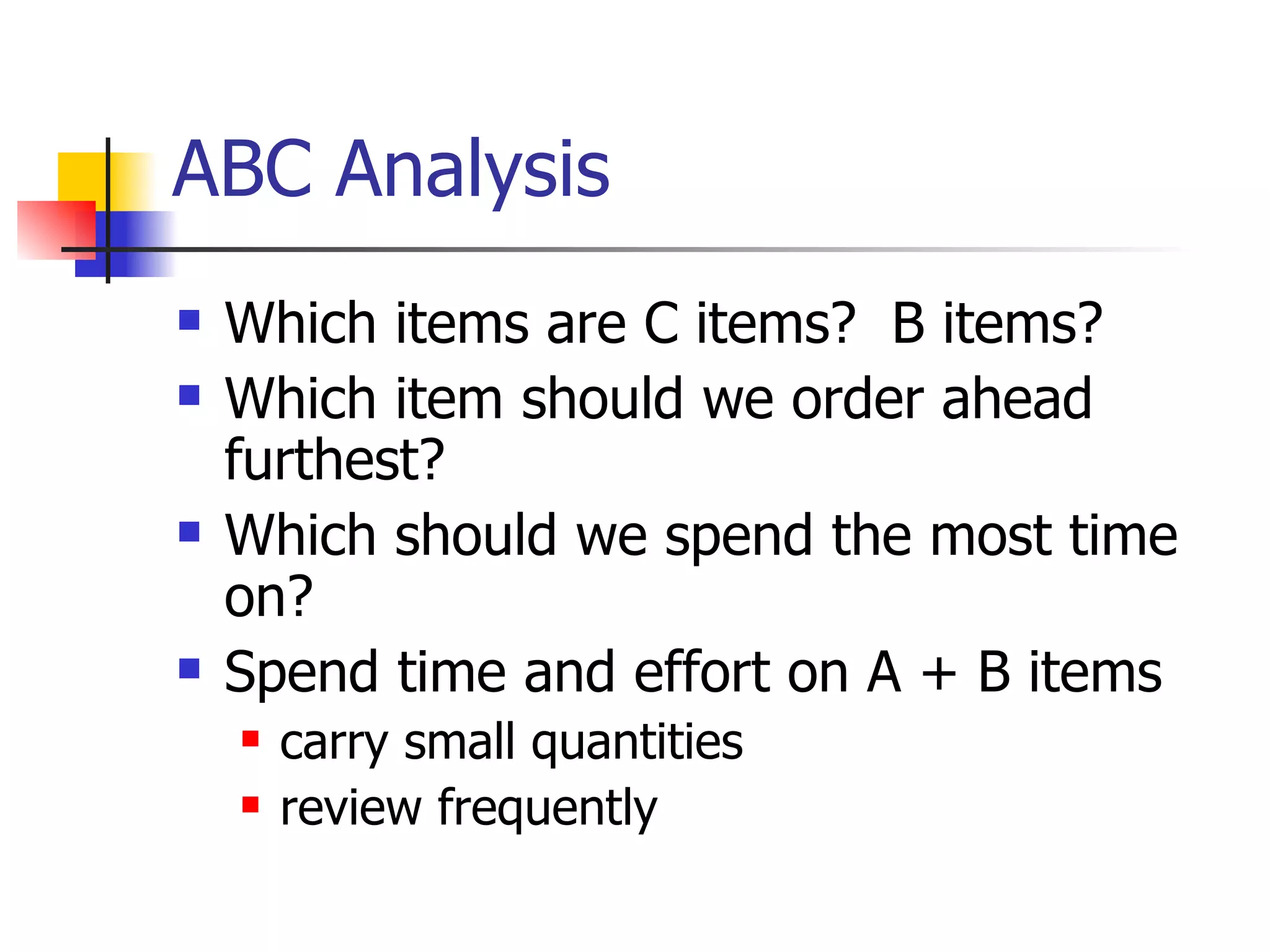 ABC Analysis Which items are C items?  B items? Which item should we order ahead furthest? Which should we spend the most time on? Spend time and effort on A + B items carry small quantities review frequently 