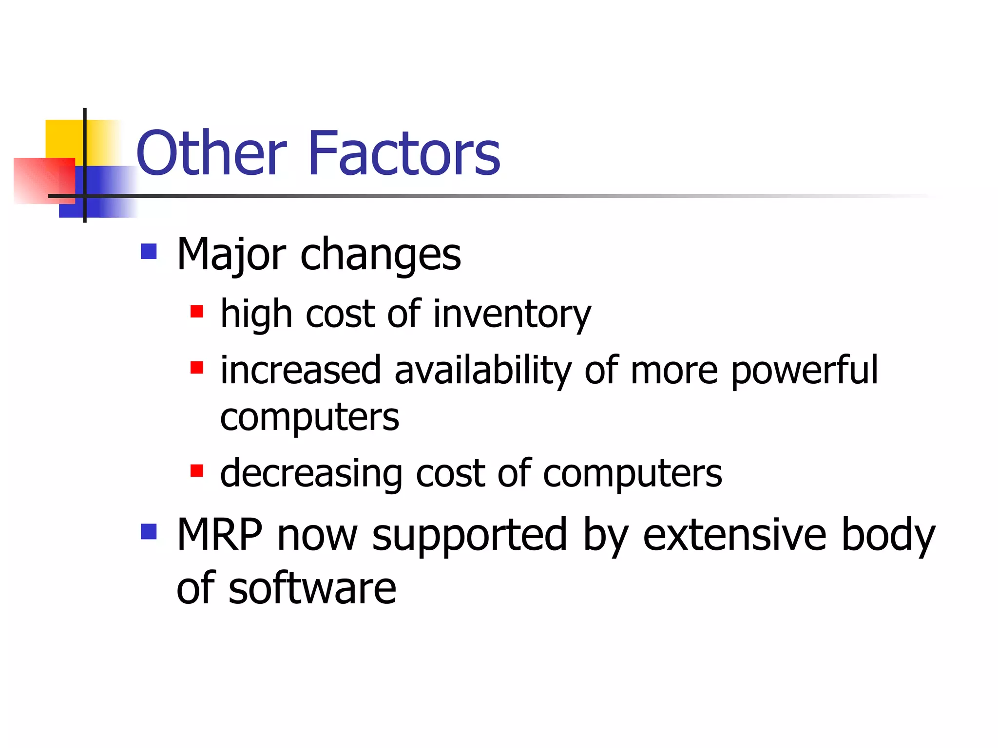 Major changes high cost of inventory increased availability of more powerful computers decreasing cost of computers MRP now supported by extensive body of software Other Factors 