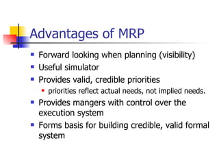 Advantages of MRP Forward looking when planning (visibility) Useful simulator Provides valid, credible priorities priorities reflect actual needs, not implied needs. Provides mangers with control over the execution system Forms basis for building credible, valid formal system 