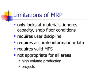 Limitations of MRP only looks at materials, ignores capacity, shop floor conditions requires user discipline requires accurate information/data requires valid MPS not appropriate for all areas high volume production projects 