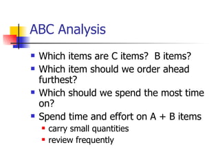 ABC Analysis Which items are C items?  B items? Which item should we order ahead furthest? Which should we spend the most time on? Spend time and effort on A + B items carry small quantities review frequently 