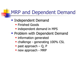 MRP and Dependent Demand Independent Demand Finished Goods independent demand in MPS Problem with Dependent Demand  information generated challenge - generating 100% CSL past approach – Q, P new approach - MRP 