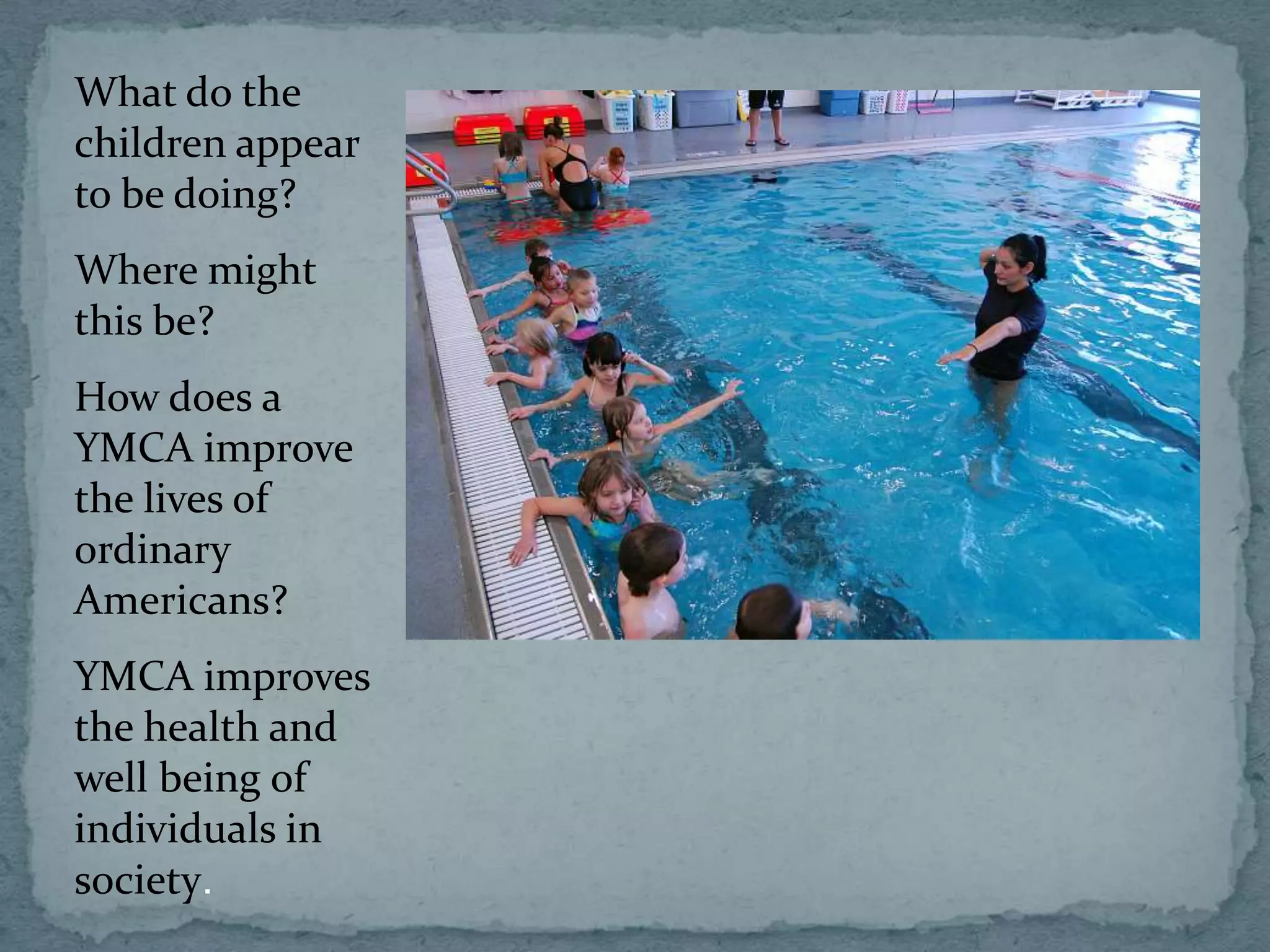 What do the
children appear
to be doing?
Where might
this be?
How does a
YMCA improve
the lives of
ordinary
Americans?
YMCA improves
the health and
well being of
individuals in
society.
 