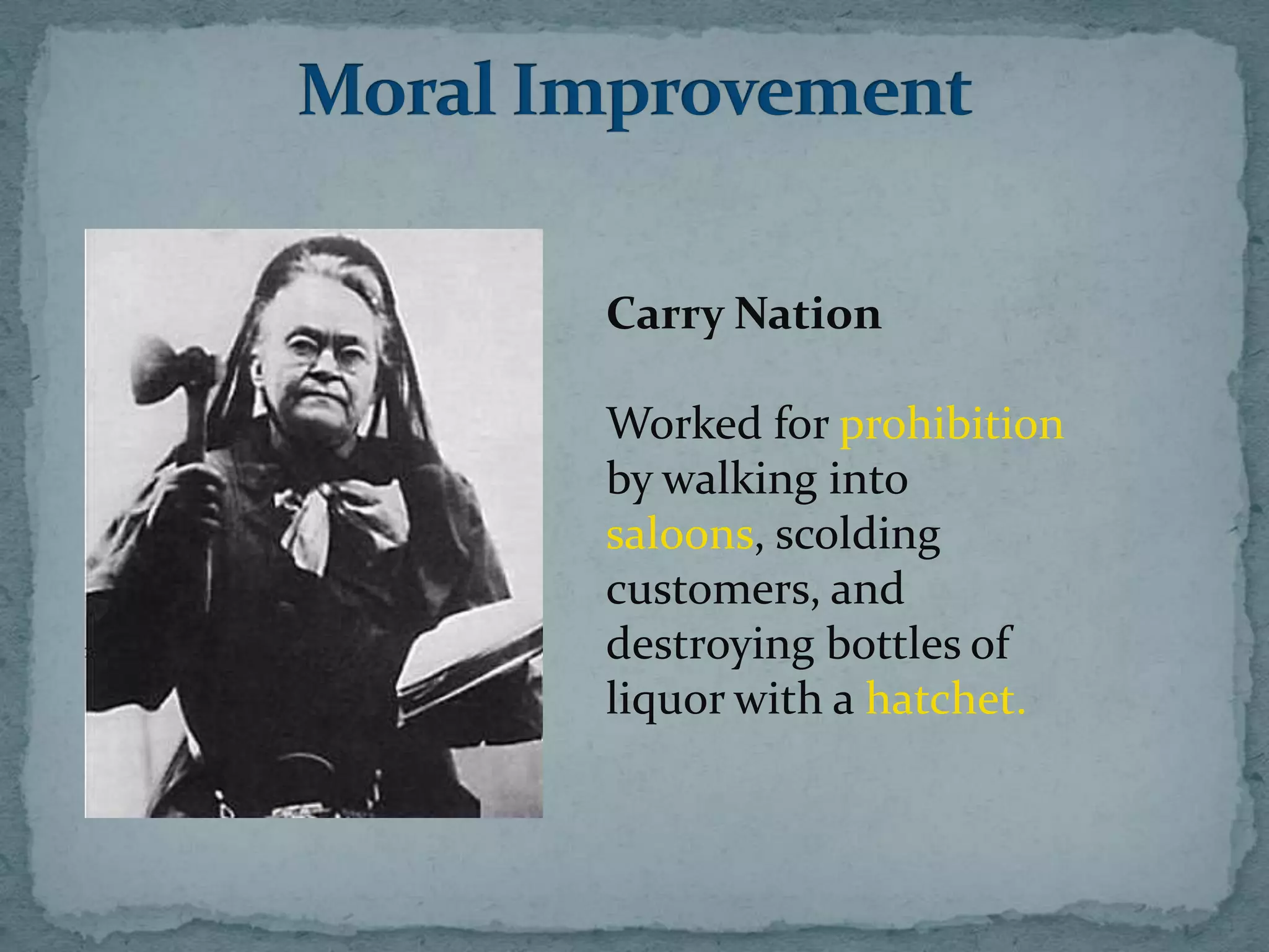 Carry Nation

Worked for prohibition
by walking into
saloons, scolding
customers, and
destroying bottles of
liquor with a hatchet.
 