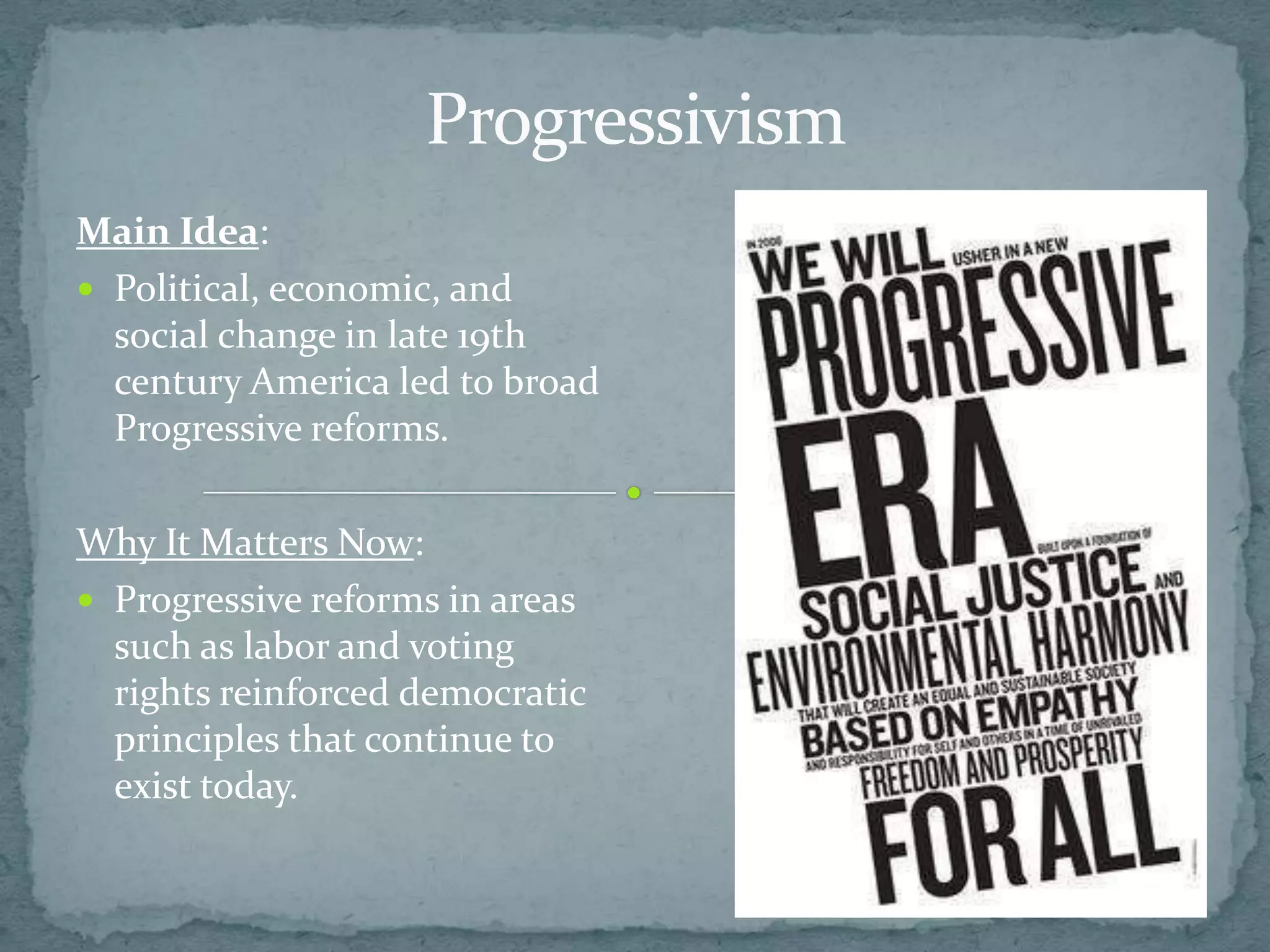 Progressivism
Main Idea:
 Political, economic, and
  social change in late 19th
  century America led to broad
  Progressive reforms.

Why It Matters Now:
 Progressive reforms in areas
  such as labor and voting
  rights reinforced democratic
  principles that continue to
  exist today.
 