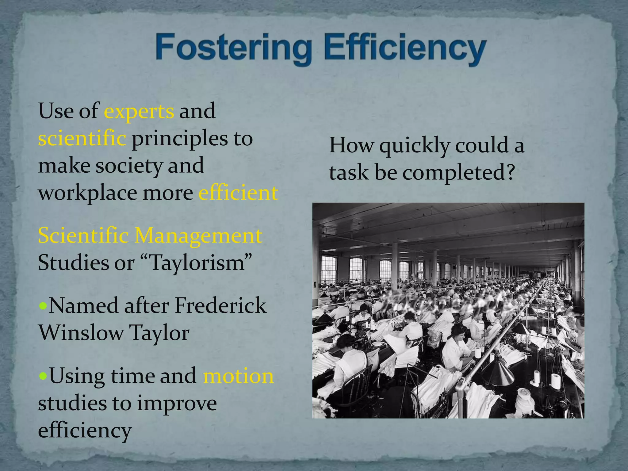 Use of experts and
scientific principles to   How quickly could a
make society and           task be completed?
workplace more efficient
Scientific Management
Studies or “Taylorism”
Named after Frederick
Winslow Taylor
Using time and motion
studies to improve
efficiency
 