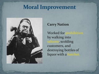 Carry Nation

Worked for prohibition
by walking into
saloons, scolding
customers, and
destroying bottles of
liquor with a hatchet.
 
