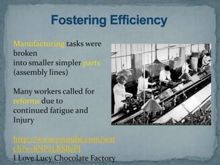 Manufacturing tasks were
broken
into smaller simpler parts
(assembly lines)

Many workers called for
reforms due to
continued fatigue and
Injury

http://www.youtube.com/wat
ch?v=8NPzLBSBzPI
I Love Lucy Chocolate Factory
 