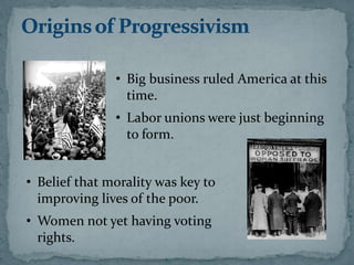 • Big business ruled America at this
                 time.
               • Labor unions were just beginning
                 to form.


• Belief that morality was key to
  improving lives of the poor.
• Women not yet having voting
  rights.
 