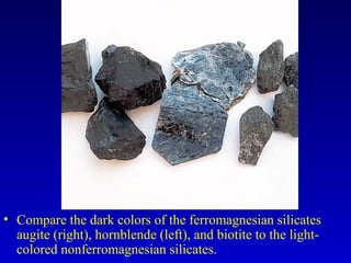 • Compare the dark colors of the ferromagnesian silicates
augite (right), hornblende (left), and biotite to the light-
colored nonferromagnesian silicates.
 
